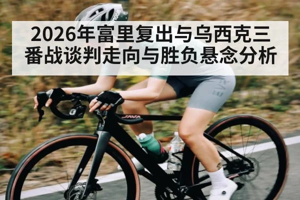 2026年富里复出与乌西克三番战谈判走向与胜负悬念分析