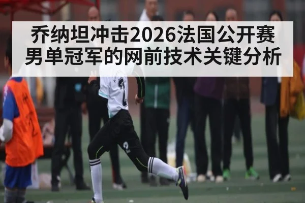 乔纳坦冲击2026法国公开赛男单冠军的网前技术关键分析