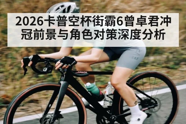 2026卡普空杯街霸6曾卓君冲冠前景与角色对策深度分析