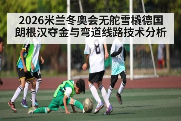 2026米兰冬奥会无舵雪橇德国朗根汉夺金与弯道线路技术分析